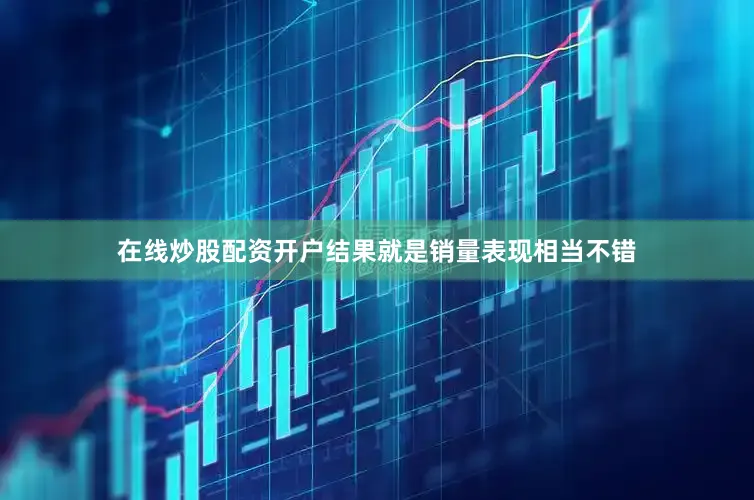 在线炒股配资开户结果就是销量表现相当不错