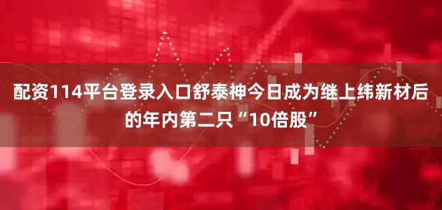 配资114平台登录入口舒泰神今日成为继上纬新材后的年内第二只“10倍股”