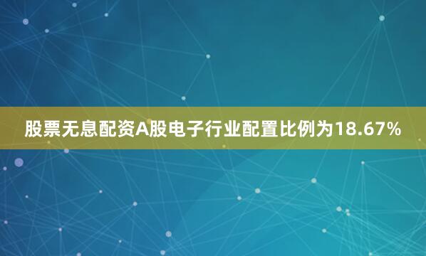 股票无息配资A股电子行业配置比例为18.67%