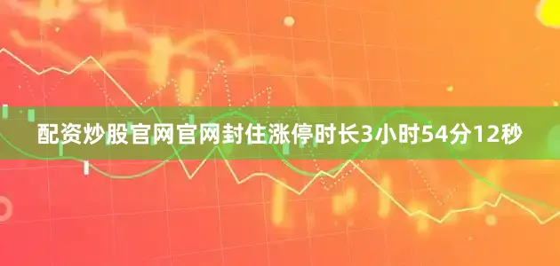 配资炒股官网官网封住涨停时长3小时54分12秒