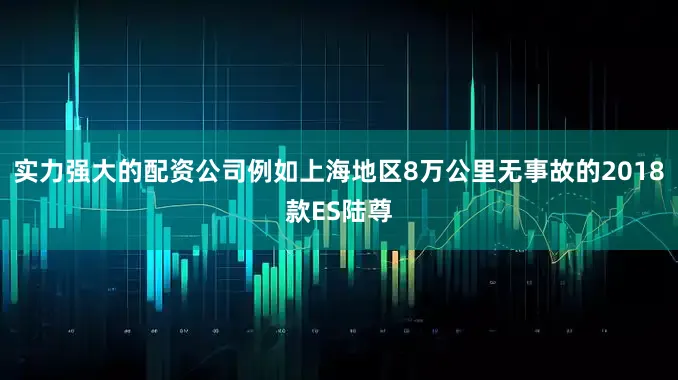 实力强大的配资公司例如上海地区8万公里无事故的2018款ES陆尊