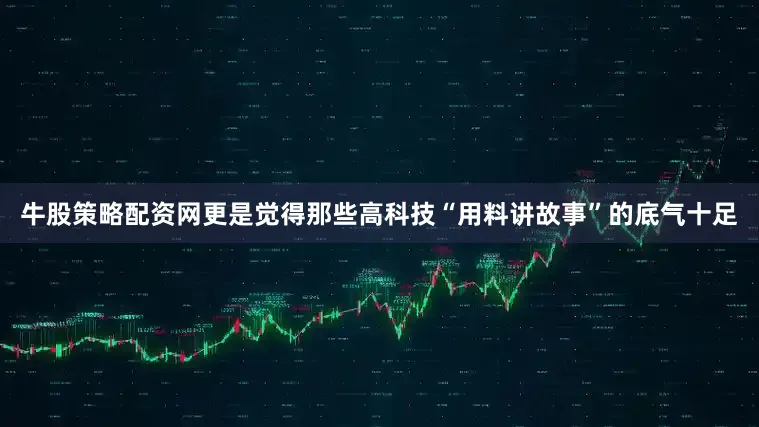 牛股策略配资网更是觉得那些高科技“用料讲故事”的底气十足