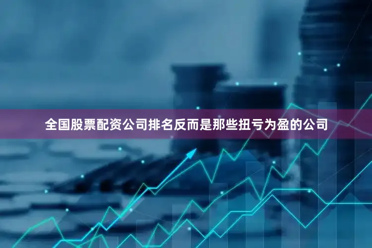 全国股票配资公司排名反而是那些扭亏为盈的公司