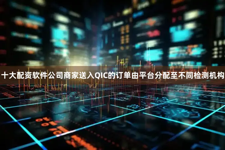 十大配资软件公司商家送入QIC的订单由平台分配至不同检测机构