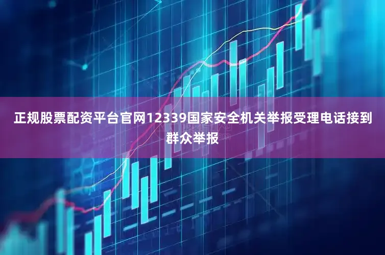 正规股票配资平台官网12339国家安全机关举报受理电话接到群众举报