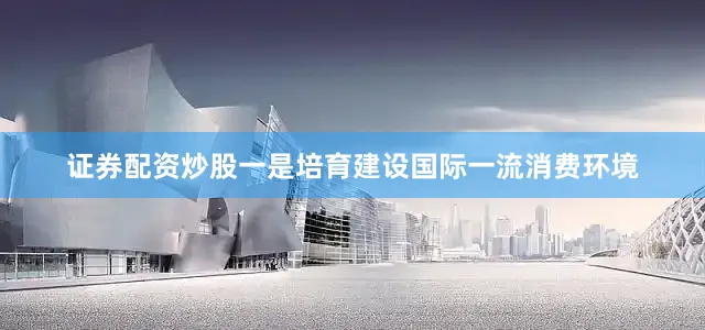 证券配资炒股一是培育建设国际一流消费环境