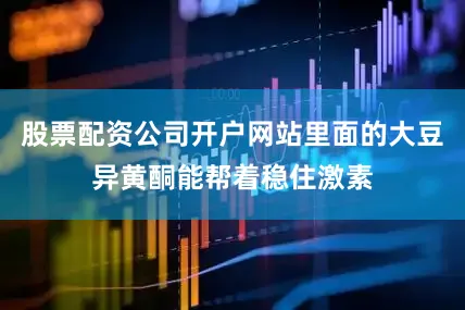 股票配资公司开户网站里面的大豆异黄酮能帮着稳住激素