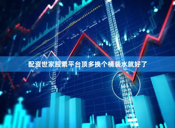 配资世家股票平台顶多换个桶装水就好了