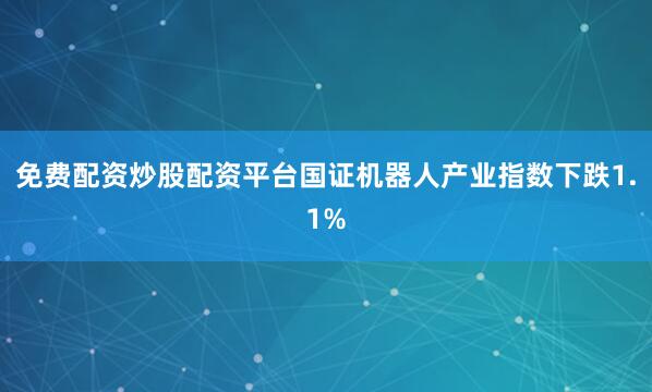 免费配资炒股配资平台国证机器人产业指数下跌1.1%