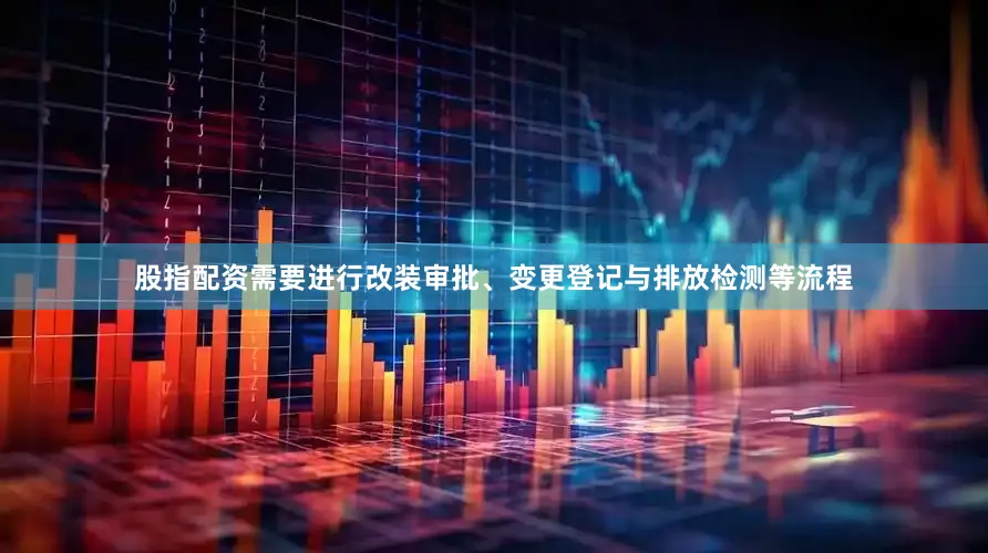 股指配资需要进行改装审批、变更登记与排放检测等流程