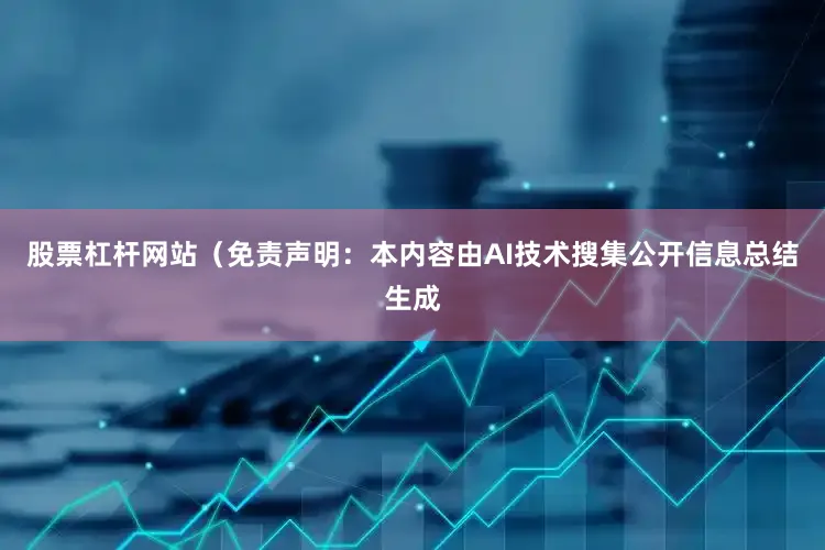 股票杠杆网站（免责声明：本内容由AI技术搜集公开信息总结生成