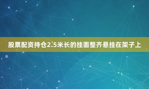 股票配资持仓2.5米长的挂面整齐悬挂在架子上