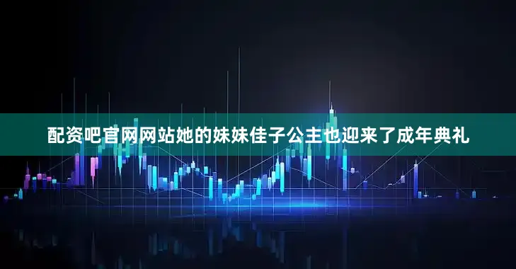 配资吧官网网站她的妹妹佳子公主也迎来了成年典礼