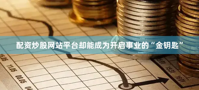 配资炒股网站平台却能成为开启事业的“金钥匙”