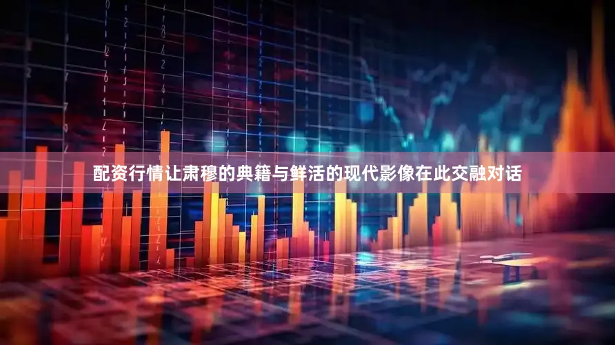 配资行情让肃穆的典籍与鲜活的现代影像在此交融对话