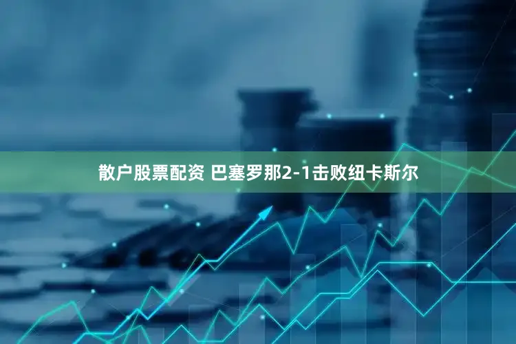 散户股票配资 巴塞罗那2-1击败纽卡斯尔