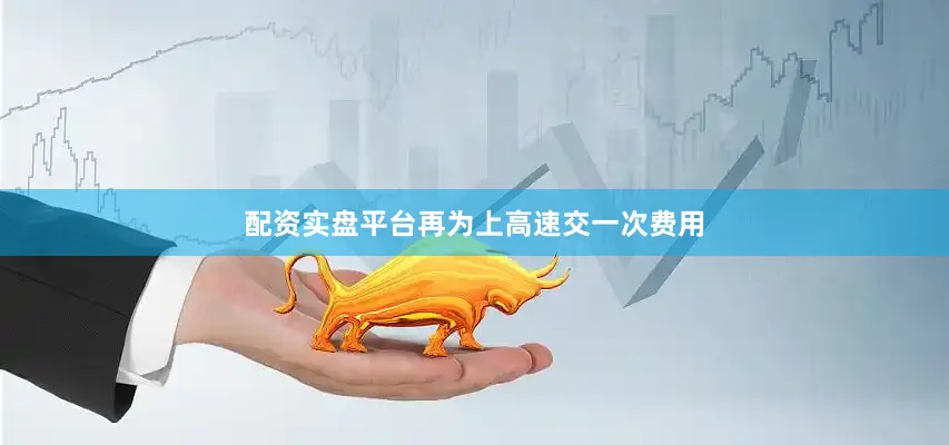 配资实盘平台再为上高速交一次费用