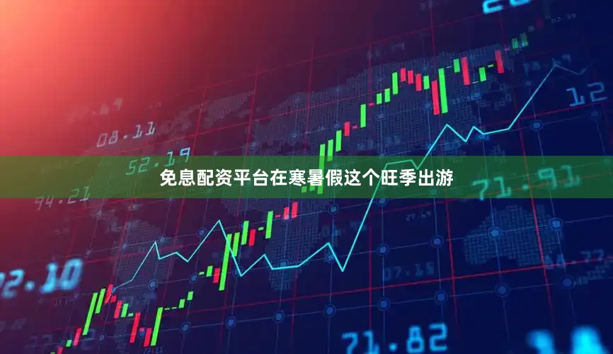 免息配资平台在寒暑假这个旺季出游