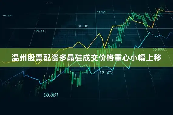 温州股票配资多晶硅成交价格重心小幅上移
