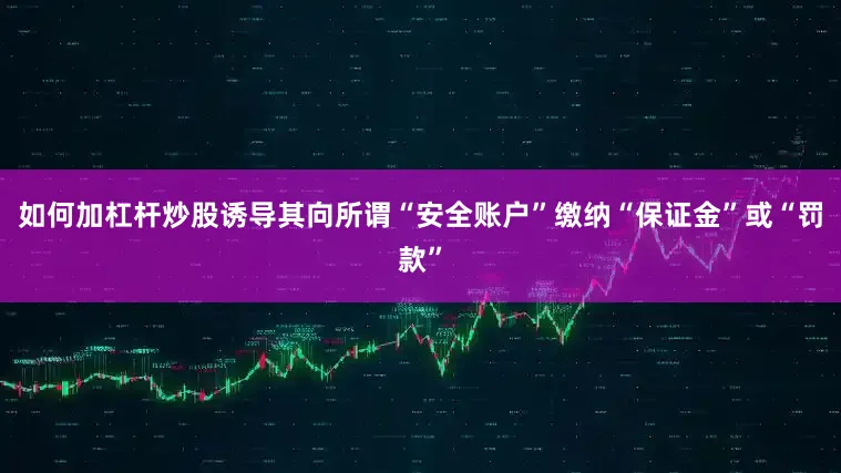 如何加杠杆炒股诱导其向所谓“安全账户”缴纳“保证金”或“罚款”