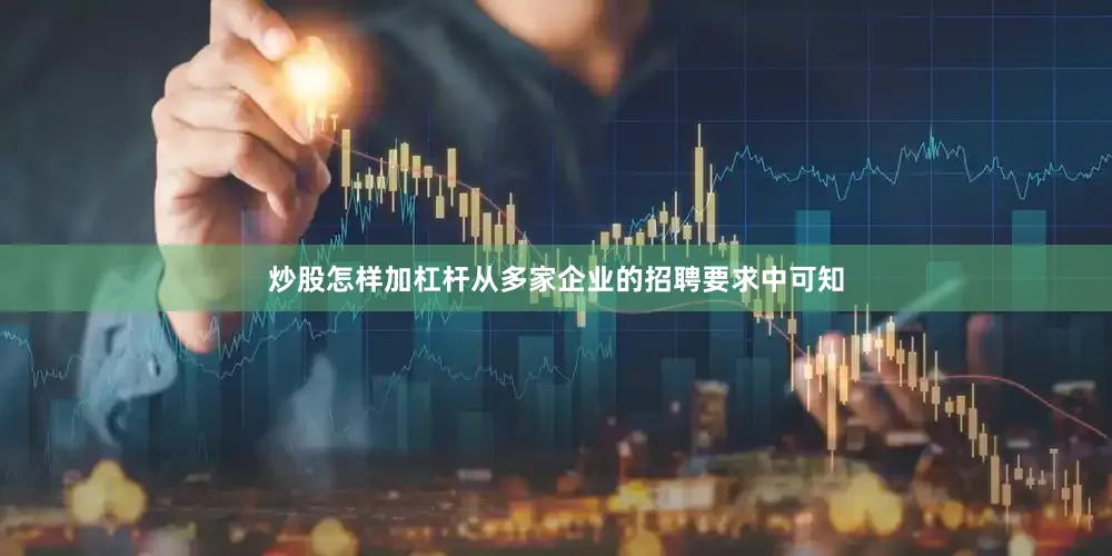 炒股怎样加杠杆从多家企业的招聘要求中可知