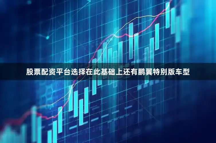 股票配资平台选择在此基础上还有鹏翼特别版车型