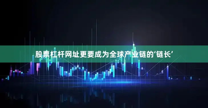 股票杠杆网址更要成为全球产业链的‘链长’