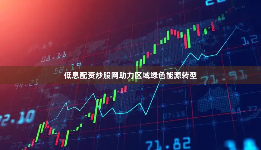 低息配资炒股网助力区域绿色能源转型