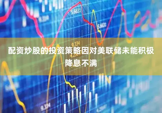 配资炒股的投资策略因对美联储未能积极降息不满