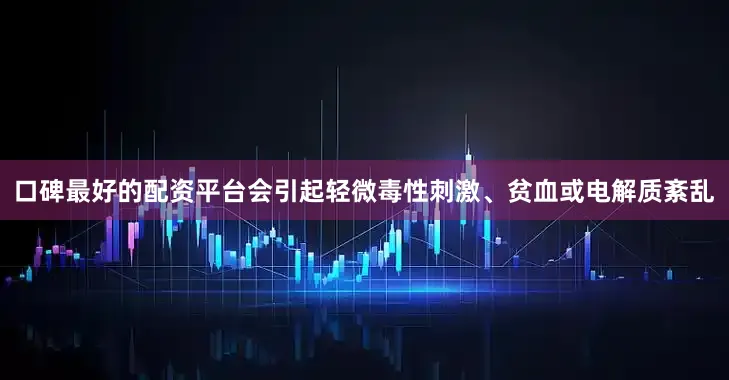 口碑最好的配资平台会引起轻微毒性刺激、贫血或电解质紊乱