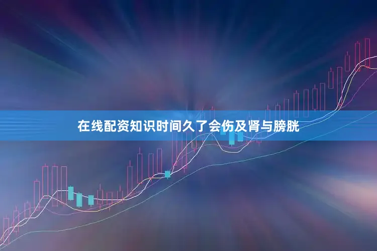 在线配资知识时间久了会伤及肾与膀胱